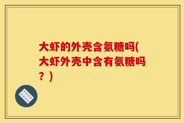 大虾的外壳含氨糖吗(大虾外壳中含有氨糖吗？)