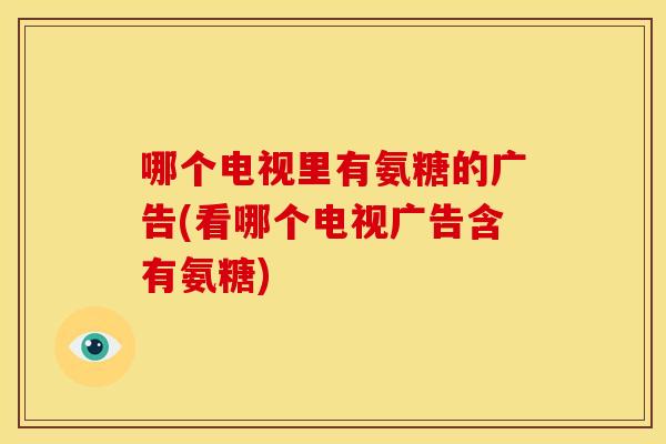 哪个电视里有氨糖的广告(看哪个电视广告含有氨糖)