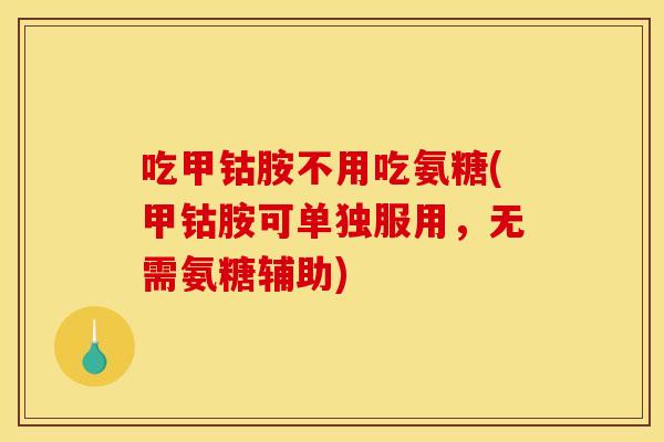 吃甲钴胺不用吃氨糖(甲钴胺可单独服用，无需氨糖辅助)