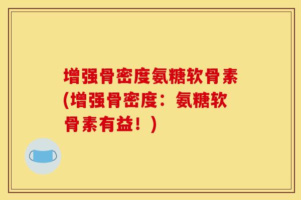 增强骨密度氨糖软骨素(增强骨密度：氨糖软骨素有益！)