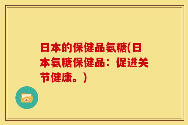 日本的保健品氨糖(日本氨糖保健品：促进关节健康。)