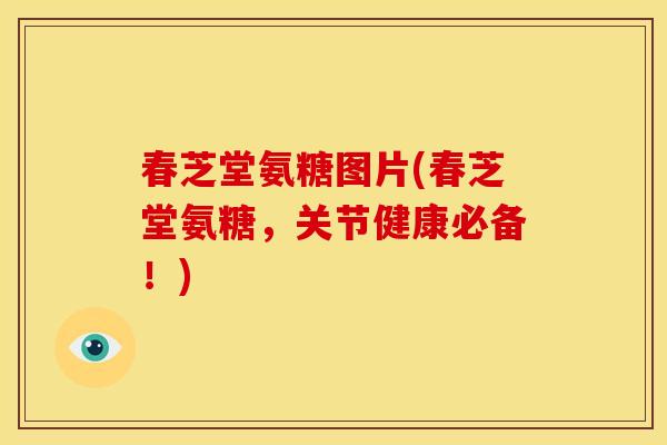 春芝堂氨糖图片(春芝堂氨糖，关节健康必备！)