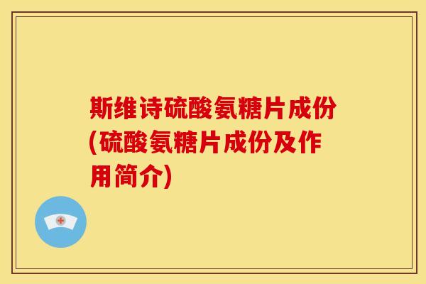 斯维诗硫酸氨糖片成份(硫酸氨糖片成份及作用简介)