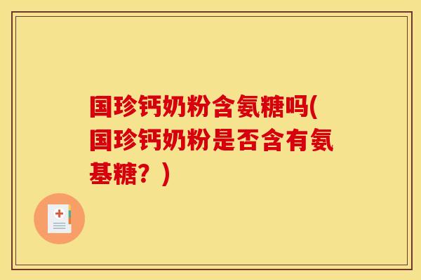 国珍钙奶粉含氨糖吗(国珍钙奶粉是否含有氨基糖？)