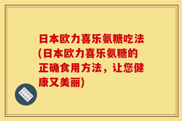 日本欧力喜乐氨糖吃法(日本欧力喜乐氨糖的正确食用方法，让您健康又美丽)