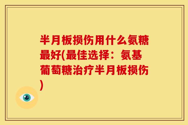 半月板损伤用什么氨糖最好(最佳选择：氨基葡萄糖治疗半月板损伤)
