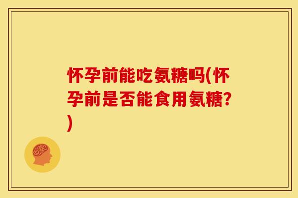 怀孕前能吃氨糖吗(怀孕前是否能食用氨糖？)