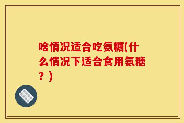啥情况适合吃氨糖(什么情况下适合食用氨糖？)