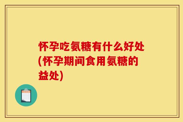 怀孕吃氨糖有什么好处(怀孕期间食用氨糖的益处)