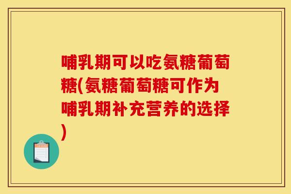 哺乳期可以吃氨糖葡萄糖(氨糖葡萄糖可作为哺乳期补充营养的选择)