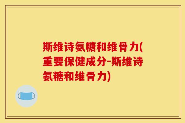 斯维诗氨糖和维骨力(重要保健成分-斯维诗氨糖和维骨力)