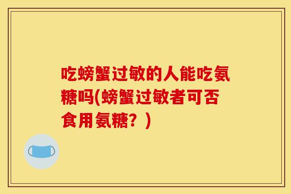 吃螃蟹过敏的人能吃氨糖吗(螃蟹过敏者可否食用氨糖？)