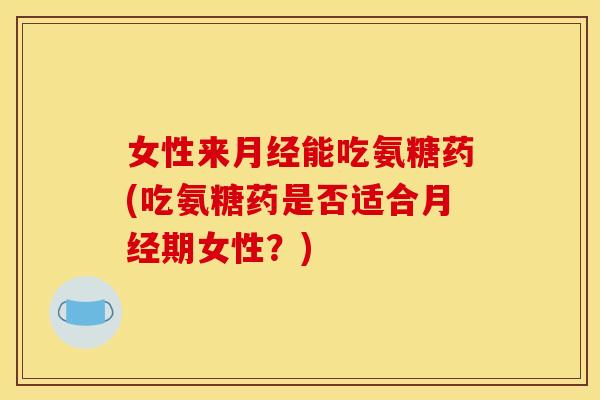女性来月经能吃氨糖药(吃氨糖药是否适合月经期女性？)