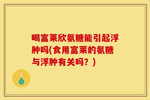 喝富莱欣氨糖能引起浮肿吗(食用富莱的氨糖与浮肿有关吗？)