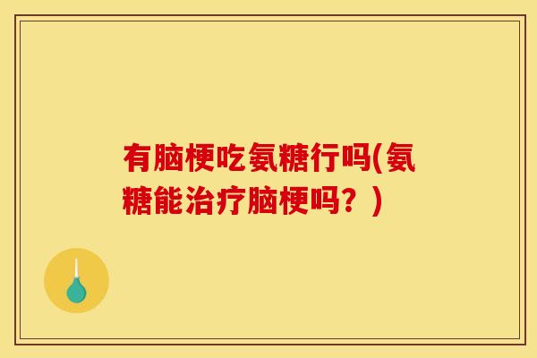 有脑梗吃氨糖行吗(氨糖能治疗脑梗吗？)