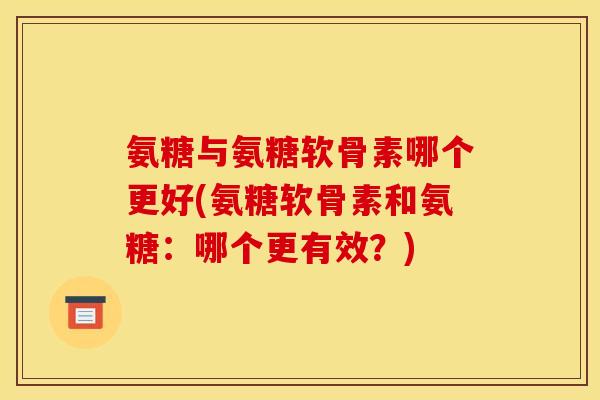 氨糖与氨糖软骨素哪个更好(氨糖软骨素和氨糖：哪个更有效？)