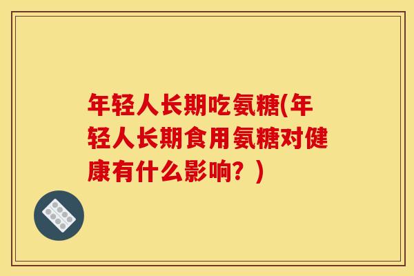 年轻人长期吃氨糖(年轻人长期食用氨糖对健康有什么影响？)