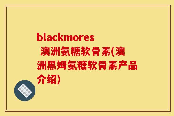 blackmores 澳洲氨糖软骨素(澳洲黑姆氨糖软骨素产品介绍)