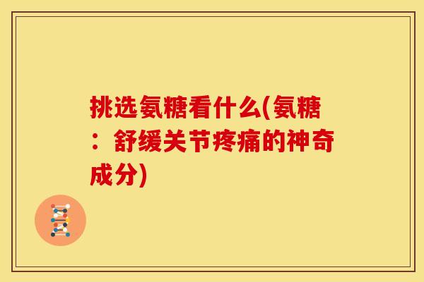 挑选氨糖看什么(氨糖：舒缓关节疼痛的神奇成分)
