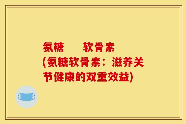 氨糖     软骨素(氨糖软骨素：滋养关节健康的双重效益)