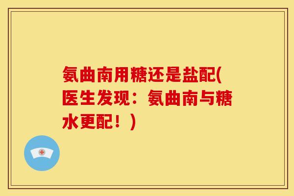 氨曲南用糖还是盐配(医生发现：氨曲南与糖水更配！)