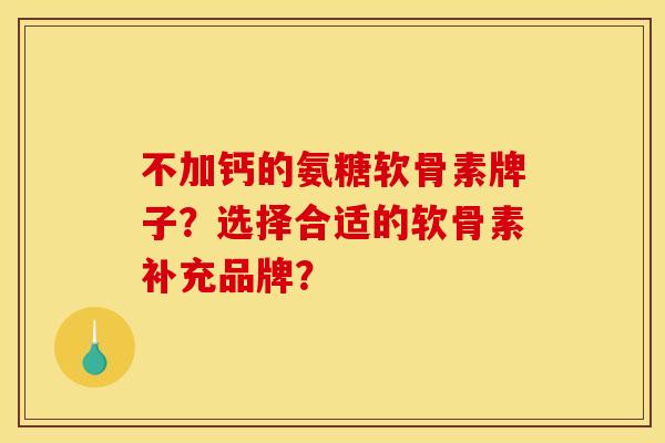 不加钙的氨糖软骨素牌子？选择合适的软骨素补充品牌？