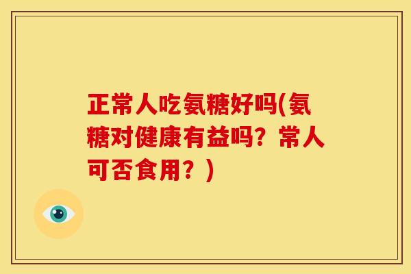 正常人吃氨糖好吗(氨糖对健康有益吗？常人可否食用？)
