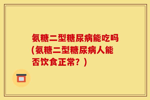 氨糖二型糖尿病能吃吗(氨糖二型糖尿病人能否饮食正常？)
