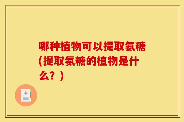 哪种植物可以提取氨糖(提取氨糖的植物是什么？)