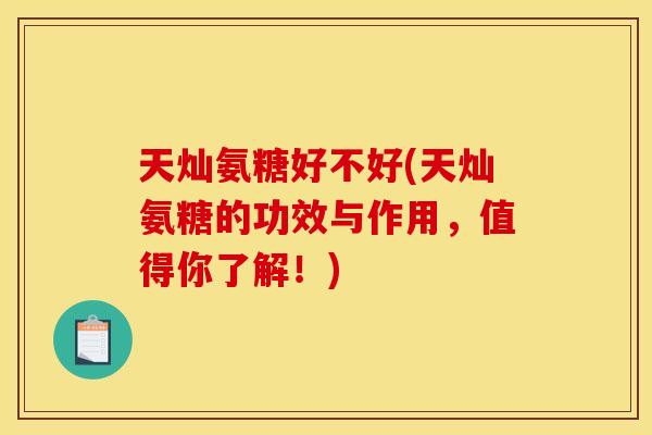 天灿氨糖好不好(天灿氨糖的功效与作用，值得你了解！)