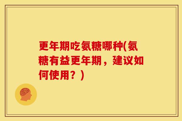 更年期吃氨糖哪种(氨糖有益更年期，建议如何使用？)