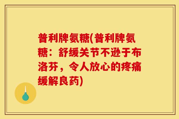 普利牌氨糖(普利牌氨糖：舒缓关节不逊于布洛芬，令人放心的疼痛缓解良药)