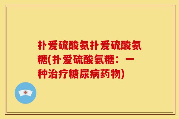 扑爱硫酸氨扑爱硫酸氨糖(扑爱硫酸氨糖：一种治疗糖尿病药物)