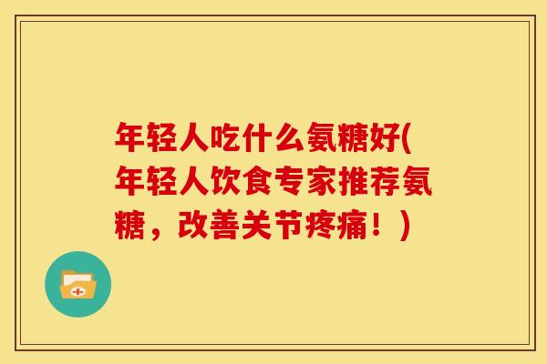 年轻人吃什么氨糖好(年轻人饮食专家推荐氨糖，改善关节疼痛！)