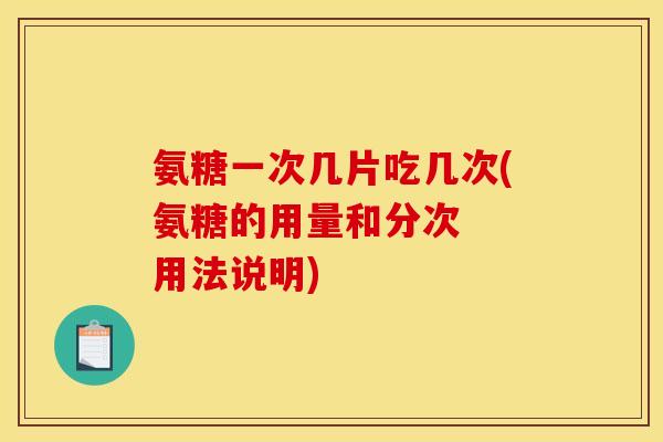 氨糖一次几片吃几次(氨糖的用量和分次  用法说明)