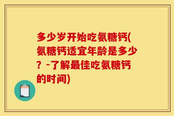 多少岁开始吃氨糖钙(氨糖钙适宜年龄是多少？-了解最佳吃氨糖钙的时间)