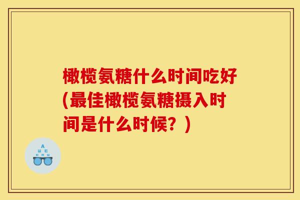 橄榄氨糖什么时间吃好(最佳橄榄氨糖摄入时间是什么时候？)