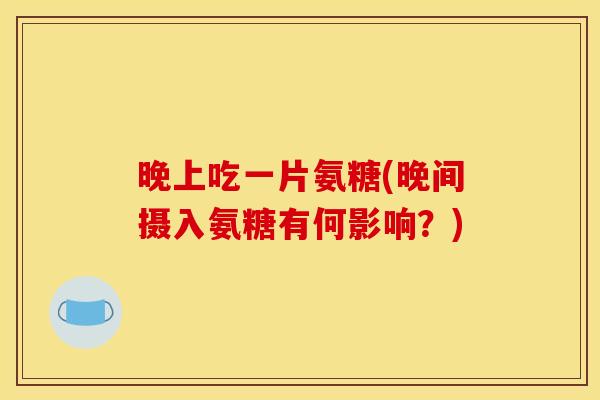 晚上吃一片氨糖(晚间摄入氨糖有何影响？)