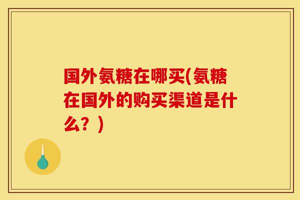 国外氨糖在哪买(氨糖在国外的购买渠道是什么？)