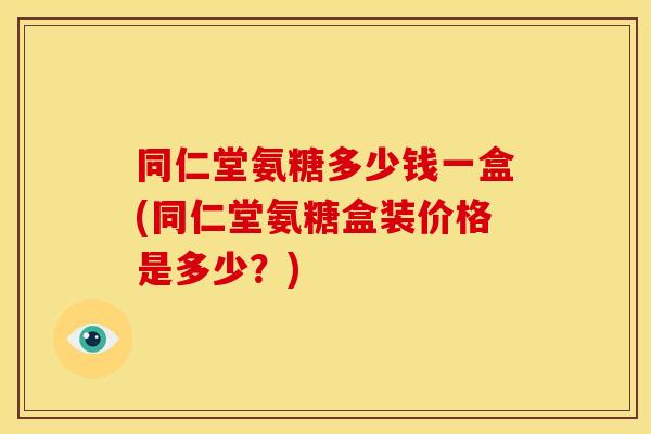 同仁堂氨糖多少钱一盒(同仁堂氨糖盒装价格是多少？)