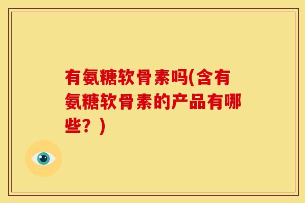 有氨糖软骨素吗(含有氨糖软骨素的产品有哪些？)