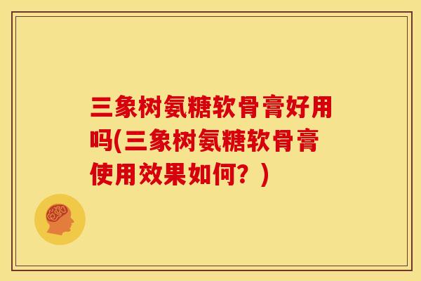 三象树氨糖软骨膏好用吗(三象树氨糖软骨膏使用效果如何？)