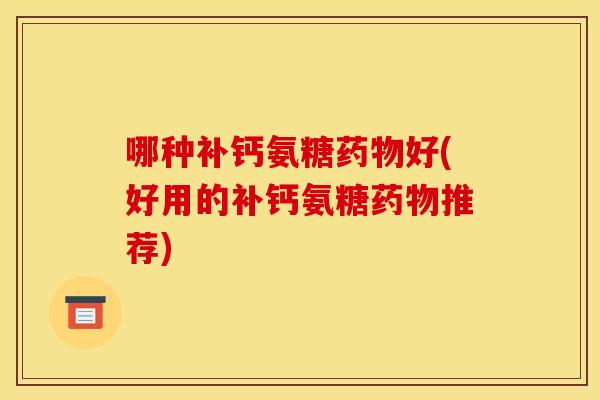 哪种补钙氨糖药物好(好用的补钙氨糖药物推荐)