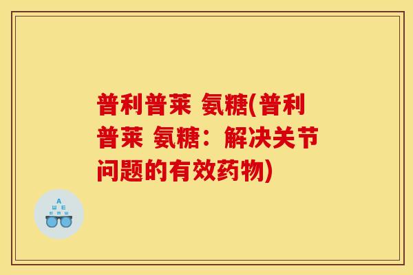 普利普莱 氨糖(普利普莱 氨糖：解决关节问题的有效药物)