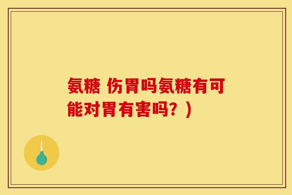 氨糖 伤胃吗氨糖有可能对胃有害吗？)