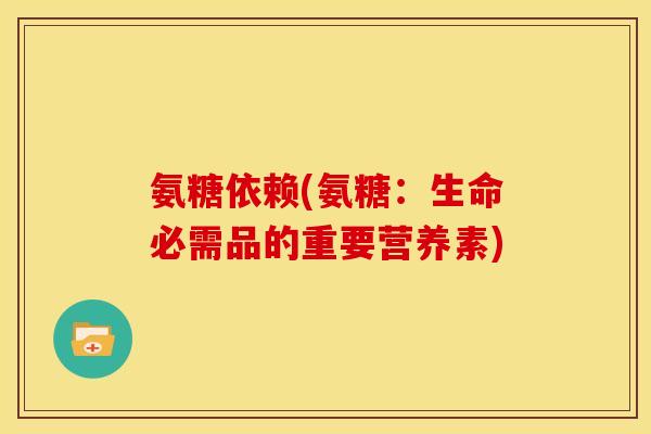 氨糖依赖(氨糖：生命必需品的重要营养素)