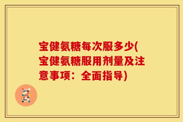 宝健氨糖每次服多少(宝健氨糖服用剂量及注意事项：全面指导)