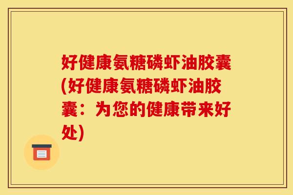 好健康氨糖磷虾油胶囊(好健康氨糖磷虾油胶囊：为您的健康带来好处)