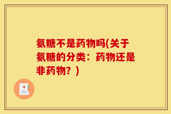氨糖不是药物吗(关于氨糖的分类：药物还是非药物？)