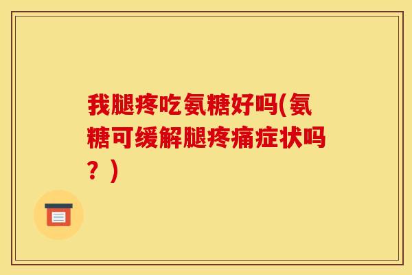 我腿疼吃氨糖好吗(氨糖可缓解腿疼痛症状吗？)